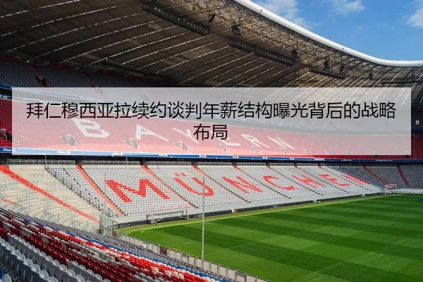 拜仁穆西亚拉续约谈判年薪结构曝光背后的战略布局