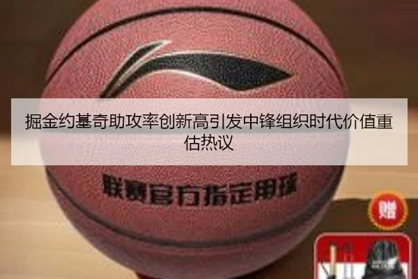 掘金约基奇助攻率创新高引发中锋组织时代价值重估热议