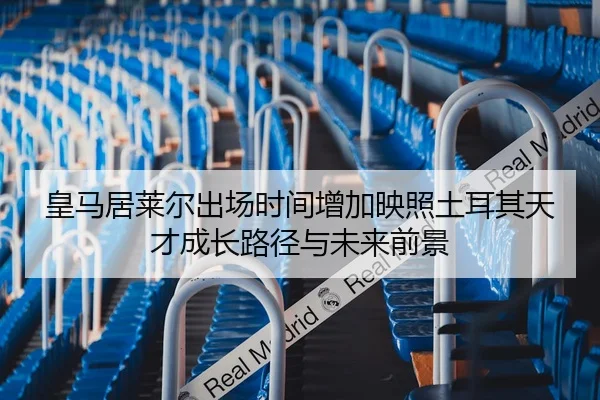 皇马居莱尔出场时间增加映照土耳其天才成长路径与未来前景