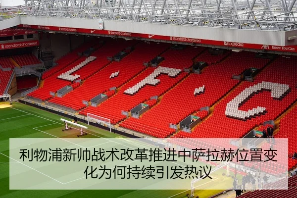 利物浦新帅战术改革推进中萨拉赫位置变化为何持续引发热议