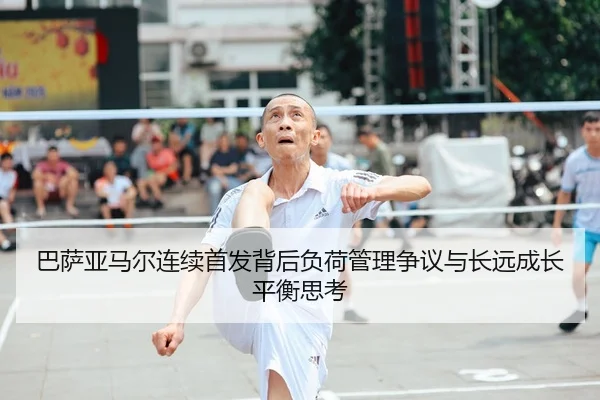 巴萨亚马尔连续首发背后负荷管理争议与长远成长平衡思考