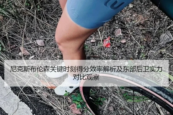 尼克斯布伦森关键时刻得分效率解析及东部后卫实力对比观察