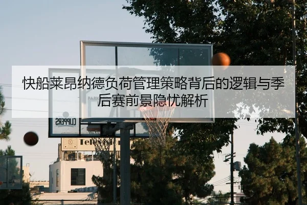 快船莱昂纳德负荷管理策略背后的逻辑与季后赛前景隐忧解析