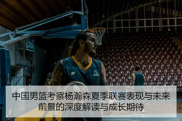 中国男篮考察杨瀚森夏季联赛表现与未来前景的深度解读与成长期待