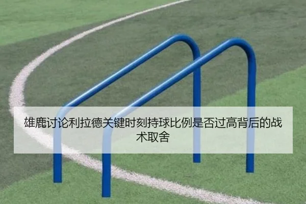 雄鹿讨论利拉德关键时刻持球比例是否过高背后的战术取舍