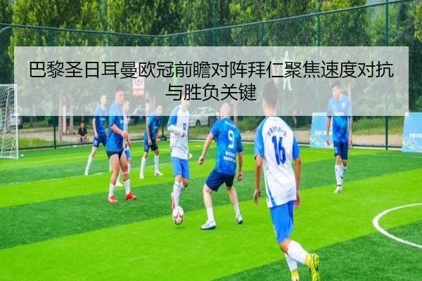 巴黎圣日耳曼欧冠前瞻对阵拜仁聚焦速度对抗与胜负关键
